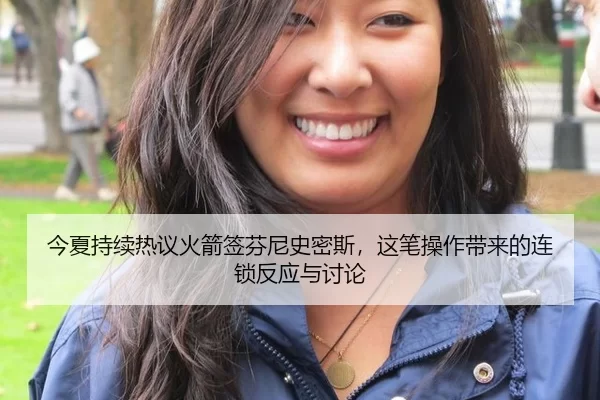 今夏持续热议火箭签芬尼史密斯，这笔操作带来的连锁反应与讨论